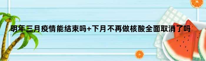 明年三月疫情能结束吗 下月不再做核酸全面取消了吗