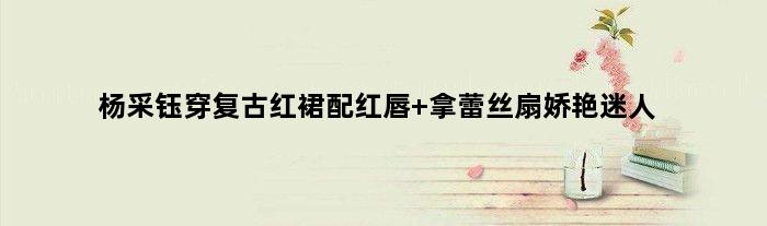 杨采钰穿复古红裙配红唇 拿蕾丝扇娇艳迷人