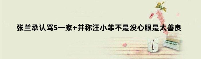 张兰承认骂S一家 并称汪小菲不是没心眼是太善良