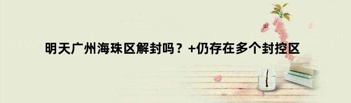 明天广州海珠区解封吗？ 仍存在多个封控区