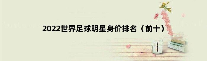 2022世界足球明星身价排名（前十）