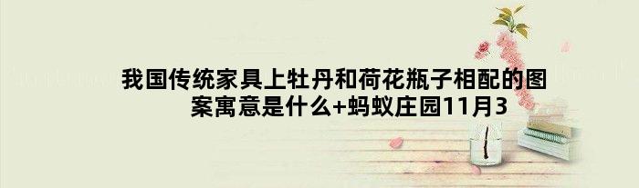 我国传统家具上牡丹和荷花瓶子相配的图案寓意是什么 蚂蚁庄园11月30日答案