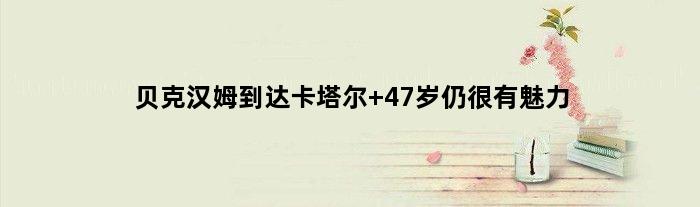 贝克汉姆到达卡塔尔 47岁仍很有魅力