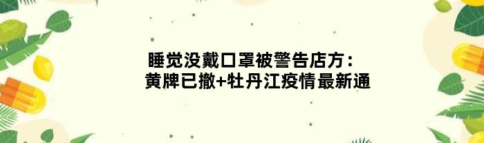 睡觉没戴口罩被警告店方：黄牌已撤 牡丹江疫情最新通