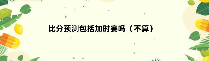 比分预测包括加时赛吗（不算）
