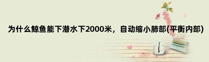 为什么鲸鱼能下潜水下2000米，自动缩小肺部(平衡内部)