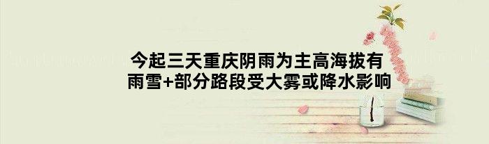 今起三天重庆阴雨为主高海拔有雨雪 部分路段受大雾或降水影响