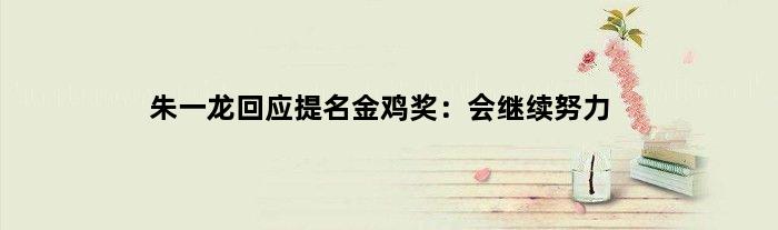 朱一龙回应提名金鸡奖：会继续努力