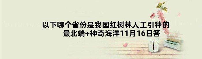 以下哪个省份是我国红树林人工引种的最北端 神奇海洋11月16日答案介绍