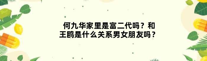 何九华家里是富二代吗？和王鸥是什么关系男女朋友吗？
