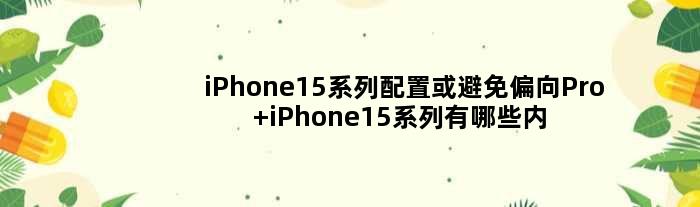 iPhone15系列配置或避免偏向Pro iPhone15系列有哪些内容值得关注