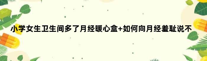 小学女生卫生间多了月经暖心盒 如何向月经羞耻说不