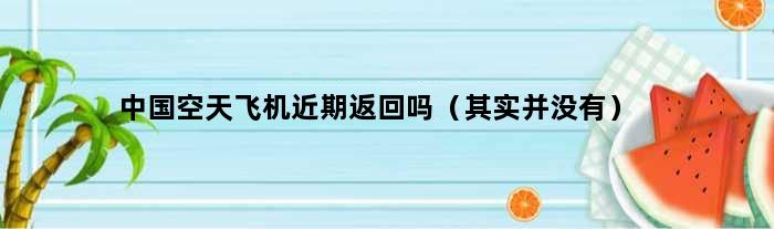 中国空天飞机近期返回吗（其实并没有）