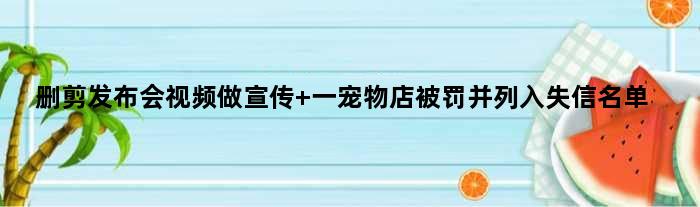 删剪发布会视频做宣传 一宠物店被罚并列入失信名单