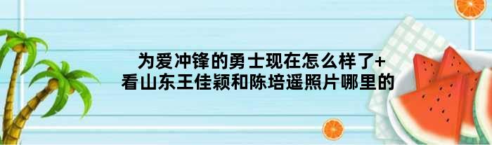为爱冲锋的勇士现在怎么样了 看山东王佳颖和陈培遥照片哪里的