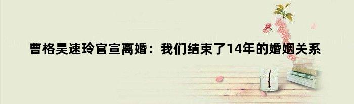 曹格吴速玲官宣离婚：我们结束了14年的婚姻关系