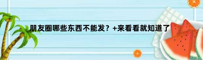 朋友圈哪些东西不能发？ 来看看就知道了