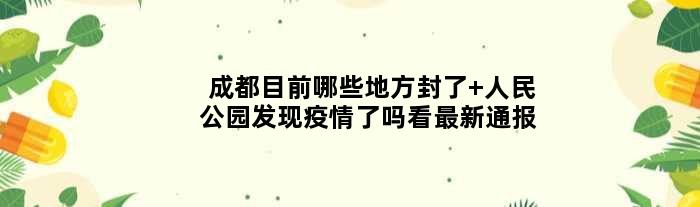 成都目前哪些地方封了 人民公园发现疫情了吗看最新通报
