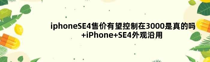 iphoneSE4售价有望控制在3000是真的吗 iPhone SE4外观沿用XR的设计你会买吗