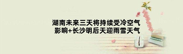 湖南未来三天将持续受冷空气影响 长沙明后天迎雨雪天气