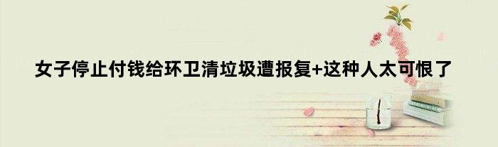 女子停止付钱给环卫清垃圾遭“报复” 这种人太可恨了