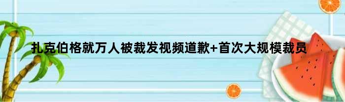 扎克伯格就万人被裁发视频道歉 大规模裁员