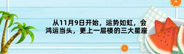 从11月9日开始，运势如虹，会鸿运当头，更上一层楼的三大星座