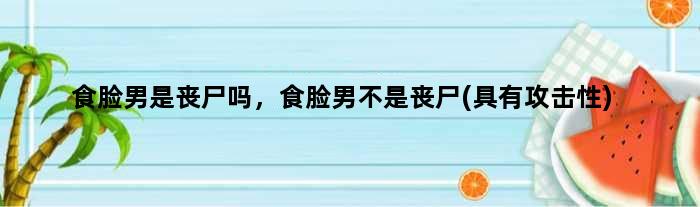 食脸男是丧尸吗，食脸男不是丧尸(具有攻击性)
