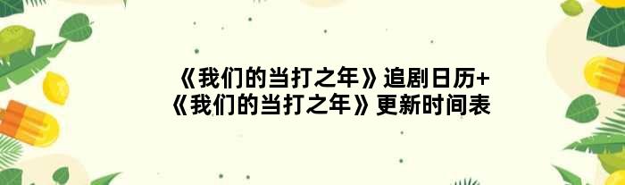《我们的当打之年》追剧日历 《我们的当打之年》更新时间表