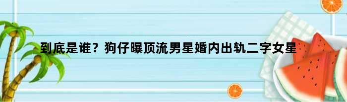到底是谁？狗仔曝顶流男星婚内出轨二字女星