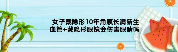 女子戴隐形10年角膜长满新生血管 戴隐形眼镜会伤害眼睛吗