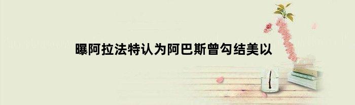 曝阿拉法特认为阿巴斯曾勾结美以