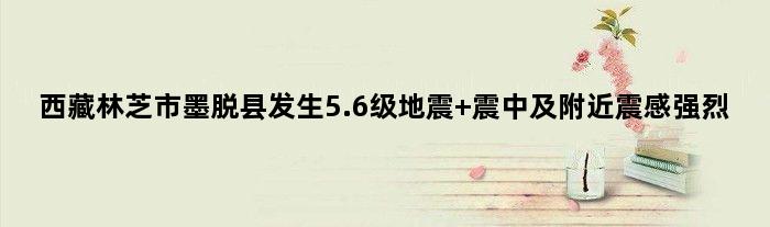 西藏林芝市墨脱县发生5.6级地震 震中及附近震感强烈