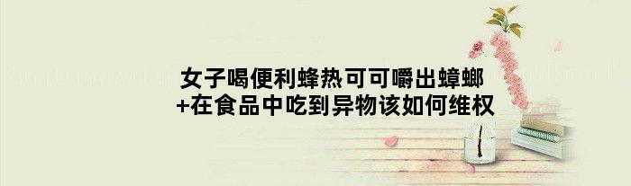 女子喝便利蜂热可可嚼出蟑螂 在食品中吃到异物该如何维权