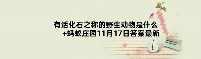 有活化石之称的野生动物是什么 蚂蚁庄园11月17日答案最新
