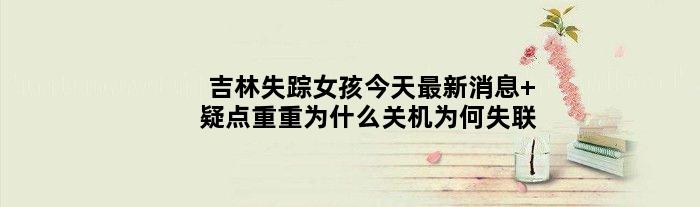 吉林失踪女孩今天最新消息 疑点重重为什么关机为何失联
