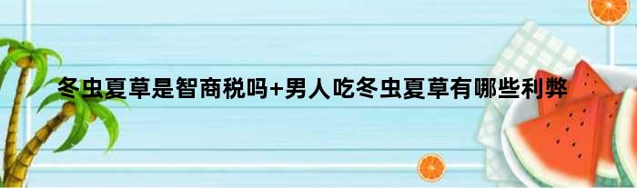 冬虫夏草是智商税吗 男人吃冬虫夏草有哪些利弊