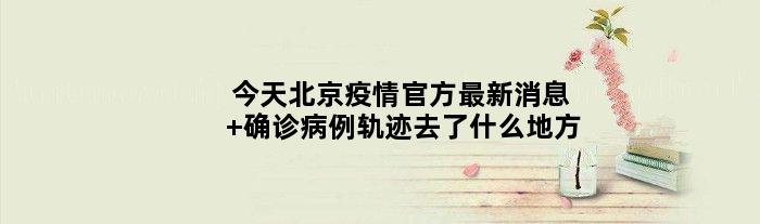今天北京疫情官方最新消息 确诊病例轨迹去了什么地方