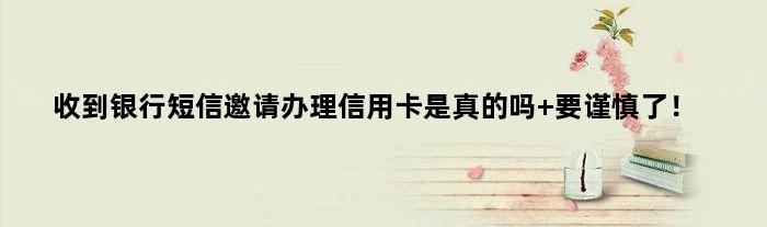 收到银行短信邀请办理信用卡是真的吗 要谨慎了！