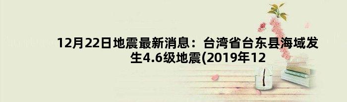 12月22日地震最新消息：台湾省台东县海域发生4.6级地震(2019年12月22日地震)