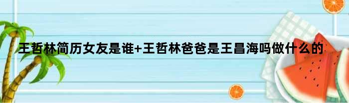 王哲林简历女友是谁 王哲林爸爸是王昌海吗做什么的