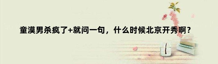 童漠男杀疯了 就问一句，什么时候北京开秀啊？