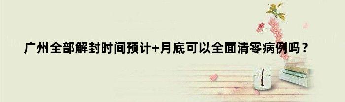 广州全部解封时间预计 月底可以全面清零病例吗？