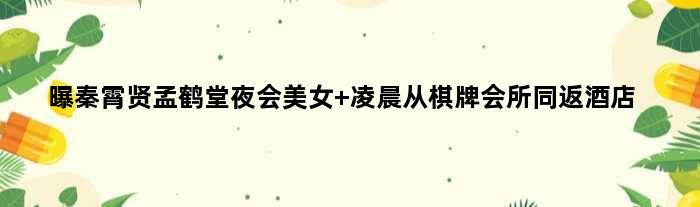 曝秦霄贤孟鹤堂夜会美女 凌晨从棋牌会所同返酒店