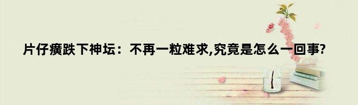 片仔癀“跌下神坛”：不再一粒难求,究竟是怎么一回事?