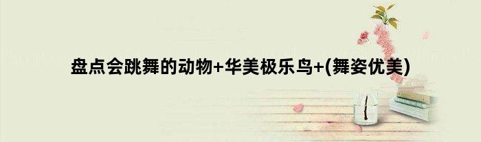 盘点会跳舞的动物 华美极乐鸟 (舞姿优美)