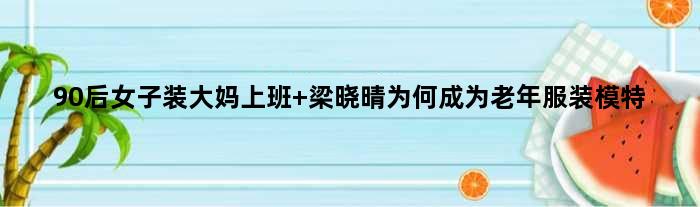 90后女子装大妈上班 梁晓晴为何成为老年服装模特