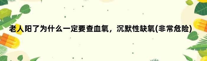 老人阳了为什么一定要查血氧，沉默性缺氧(非常危险)