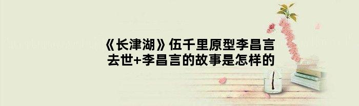 《长津湖》伍千里原型李昌言去世 李昌言的故事是怎样的