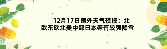 12月17日国外天气预报：北欧东欧北美中部日本等有较强降雪